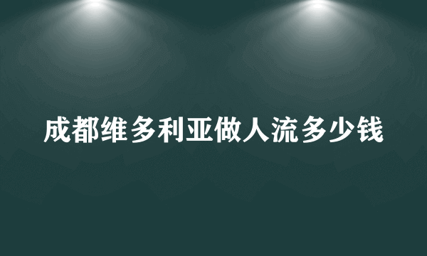 成都维多利亚做人流多少钱