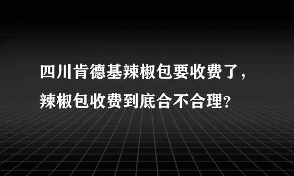 四川肯德基辣椒包要收费了，辣椒包收费到底合不合理？