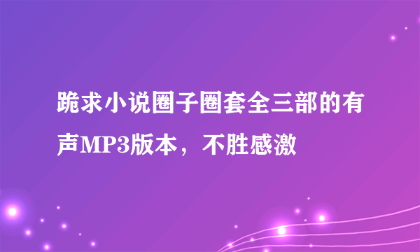 跪求小说圈子圈套全三部的有声MP3版本，不胜感激