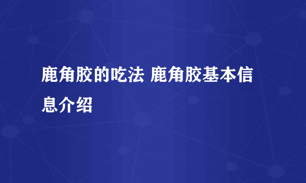 鹿角胶的吃法 鹿角胶基本信息介绍