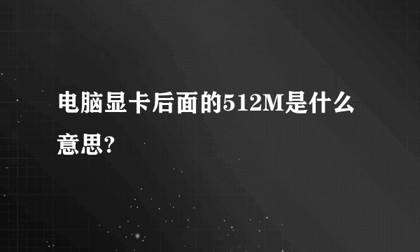 电脑显卡后面的512M是什么意思?