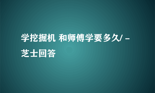 学挖掘机 和师傅学要多久/ - 芝士回答