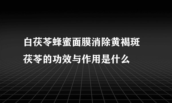 白茯苓蜂蜜面膜消除黄褐斑   茯苓的功效与作用是什么