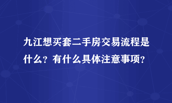 九江想买套二手房交易流程是什么？有什么具体注意事项？