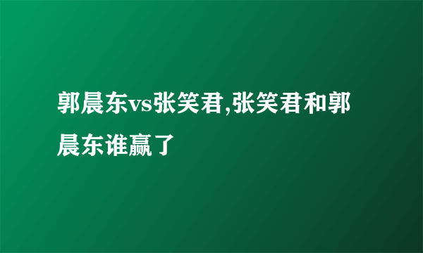 郭晨东vs张笑君,张笑君和郭晨东谁赢了