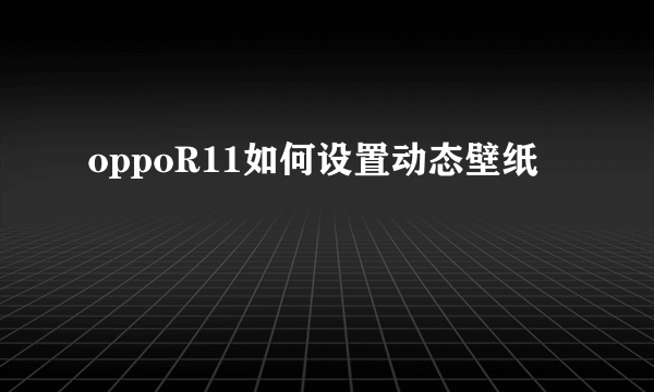 oppoR11如何设置动态壁纸