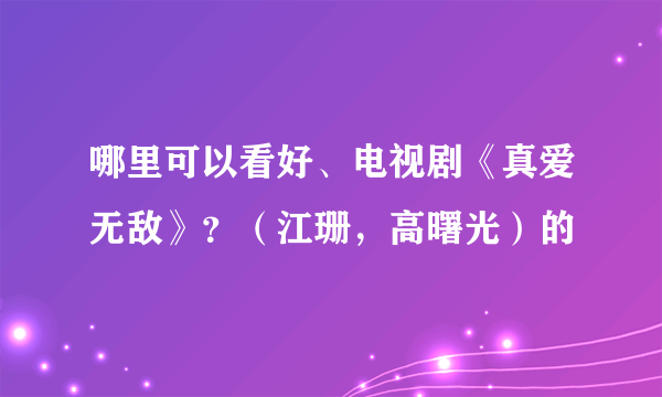 哪里可以看好、电视剧《真爱无敌》？（江珊，高曙光）的