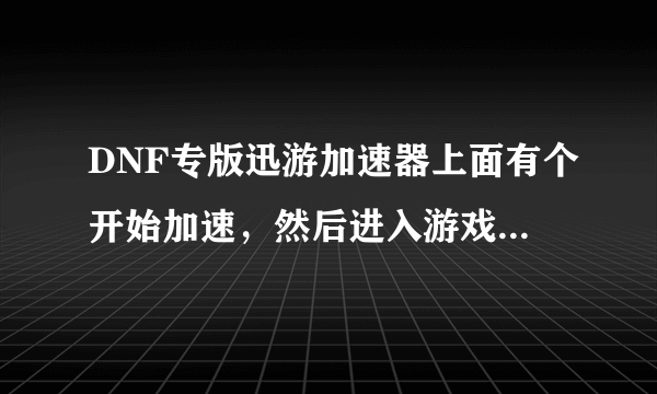 DNF专版迅游加速器上面有个开始加速，然后进入游戏，我点了开始加速然后在其他地方进入游戏.这样有加速么