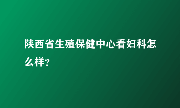 陕西省生殖保健中心看妇科怎么样？