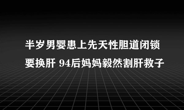 半岁男婴患上先天性胆道闭锁要换肝 94后妈妈毅然割肝救子