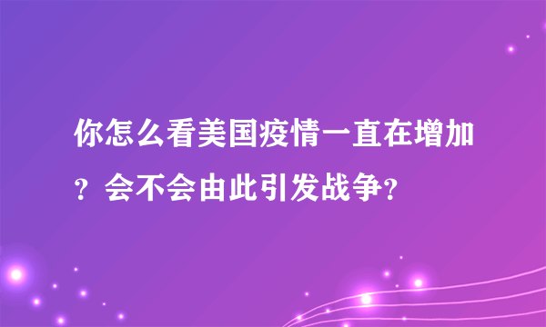 你怎么看美国疫情一直在增加？会不会由此引发战争？