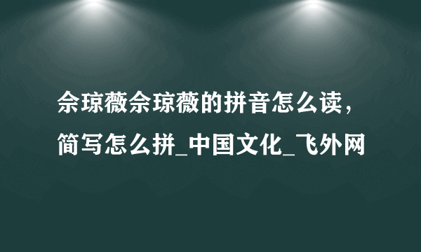 佘琼薇佘琼薇的拼音怎么读，简写怎么拼_中国文化_飞外网