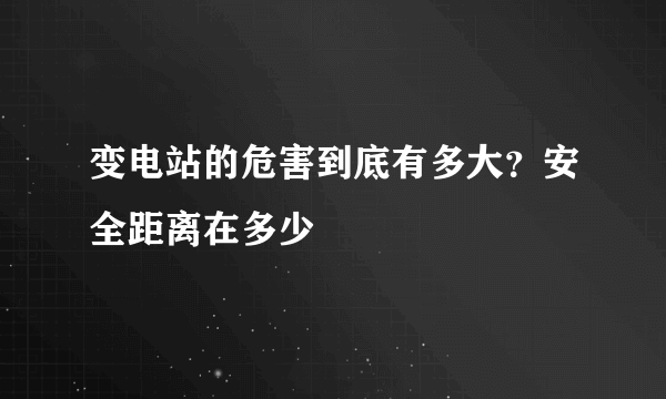 变电站的危害到底有多大？安全距离在多少