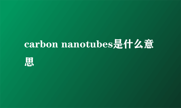 carbon nanotubes是什么意思