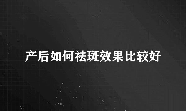 产后如何祛斑效果比较好