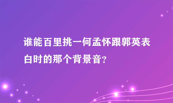 谁能百里挑一何孟怀跟郭英表白时的那个背景音？