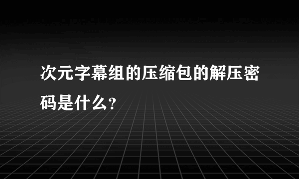 次元字幕组的压缩包的解压密码是什么？