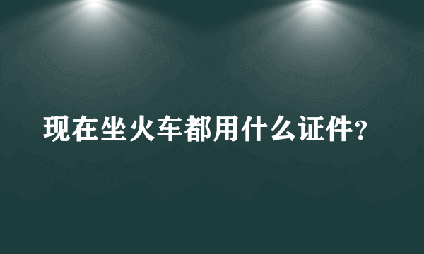 现在坐火车都用什么证件？