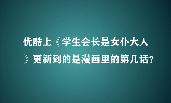 优酷上《学生会长是女仆大人》更新到的是漫画里的第几话？