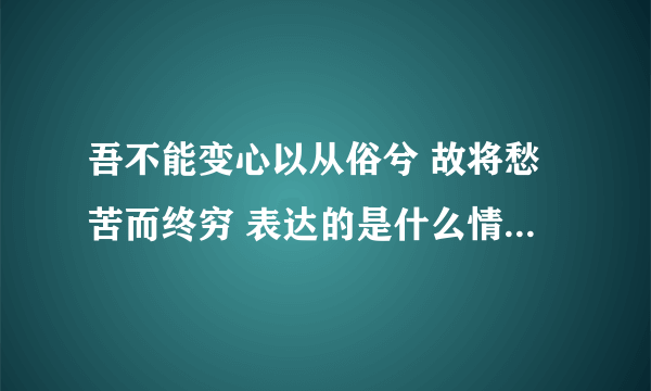 吾不能变心以从俗兮 故将愁苦而终穷 表达的是什么情感?用一个字概括,比如：喜、盼、怒、愁······