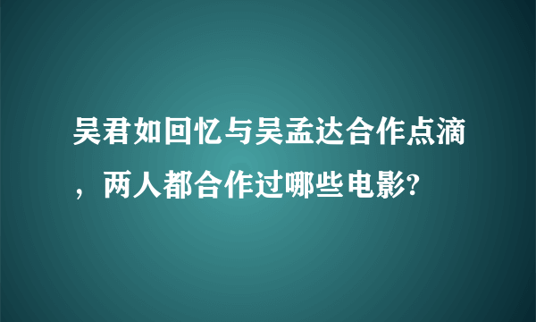 吴君如回忆与吴孟达合作点滴，两人都合作过哪些电影?