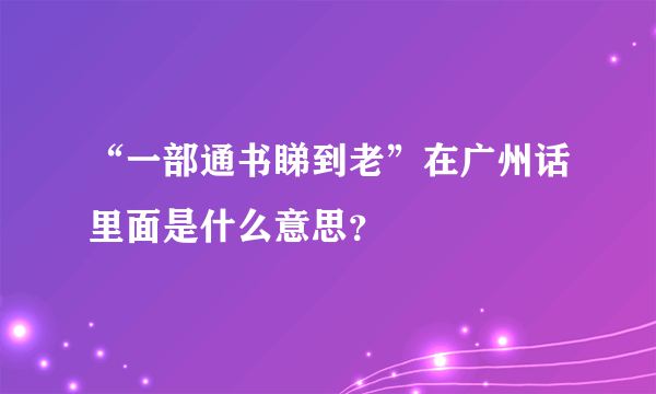 “一部通书睇到老”在广州话里面是什么意思？