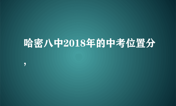 哈密八中2018年的中考位置分,