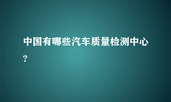 中国有哪些汽车质量检测中心?