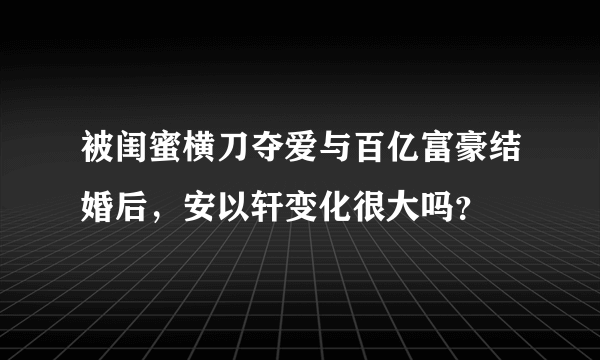 被闺蜜横刀夺爱与百亿富豪结婚后，安以轩变化很大吗？