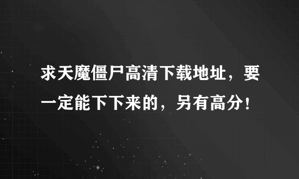 求天魔僵尸高清下载地址，要一定能下下来的，另有高分！