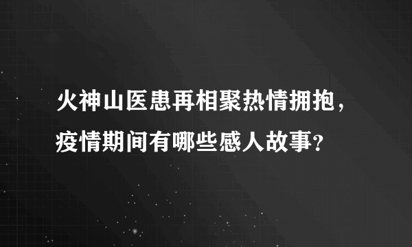 火神山医患再相聚热情拥抱，疫情期间有哪些感人故事？