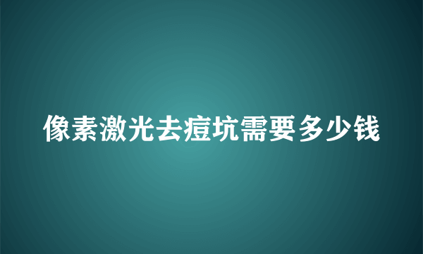 像素激光去痘坑需要多少钱