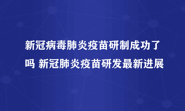 新冠病毒肺炎疫苗研制成功了吗 新冠肺炎疫苗研发最新进展