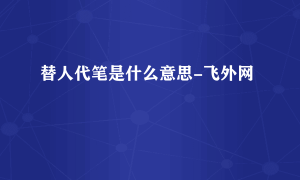 替人代笔是什么意思-飞外网