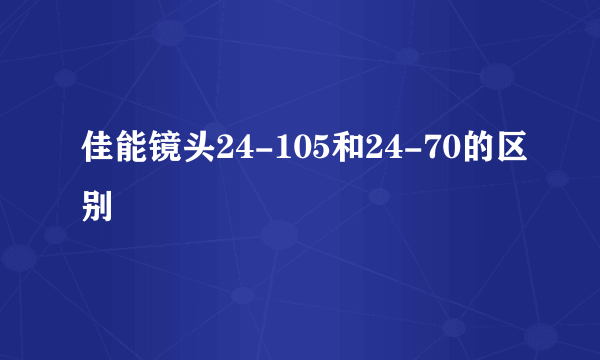 佳能镜头24-105和24-70的区别