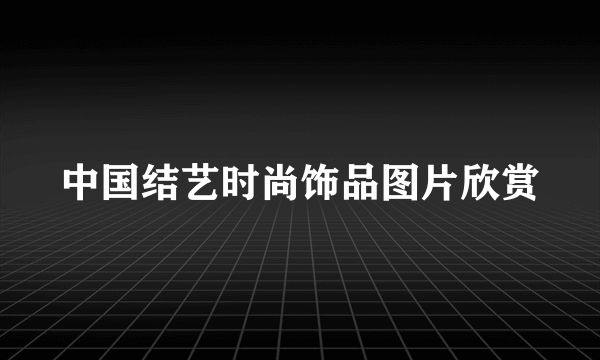 中国结艺时尚饰品图片欣赏