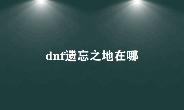 dnf遗忘之地在哪