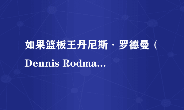 如果篮板王丹尼斯·罗德曼（Dennis Rodman）来到现在NBA打球，会取得怎样的成就和影响力？