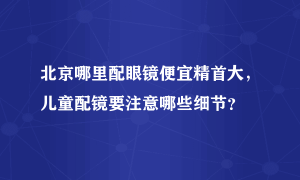 北京哪里配眼镜便宜精首大，儿童配镜要注意哪些细节？