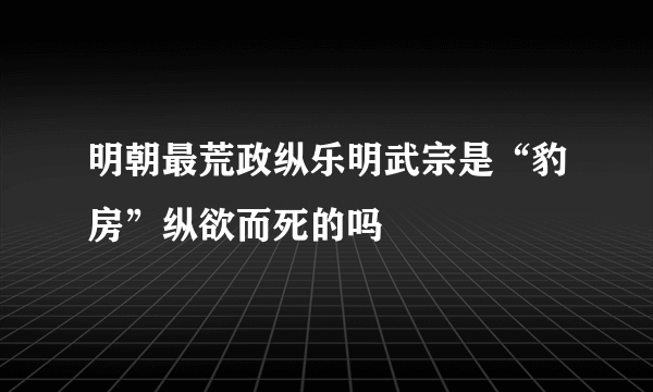 明朝最荒政纵乐明武宗是“豹房”纵欲而死的吗