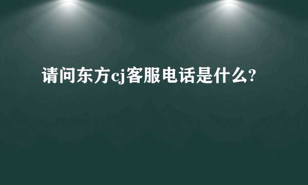 请问东方cj客服电话是什么?