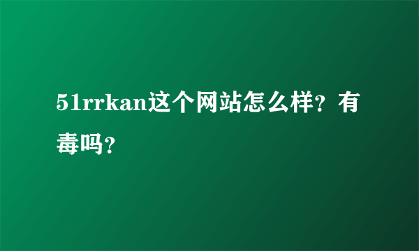 51rrkan这个网站怎么样？有毒吗？