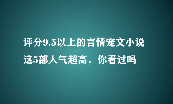 评分9.5以上的言情宠文小说 这5部人气超高，你看过吗