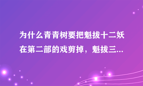 为什么青青树要把魁拔十二妖在第二部的戏剪掉，魁拔三的先导预告明显就是第二部被剪掉的部分