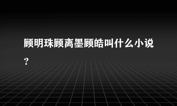 顾明珠顾离墨顾皓叫什么小说？