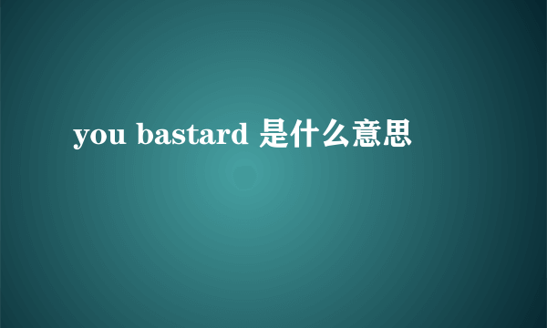 you bastard 是什么意思