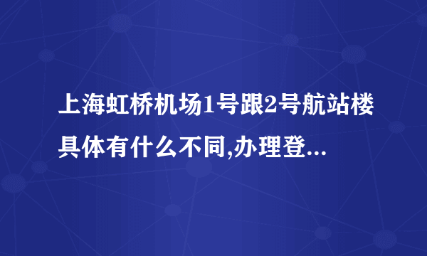 上海虹桥机场1号跟2号航站楼具体有什么不同,办理登机是在哪个航站楼?