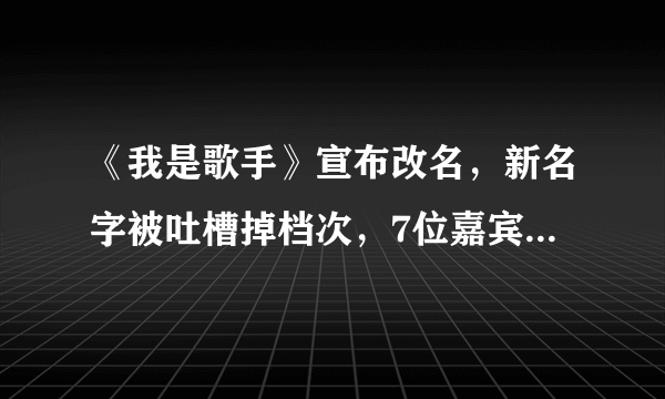 《我是歌手》宣布改名，新名字被吐槽掉档次，7位嘉宾咖位也太低