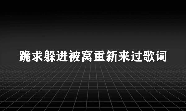 跪求躲进被窝重新来过歌词