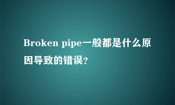 Broken pipe一般都是什么原因导致的错误？